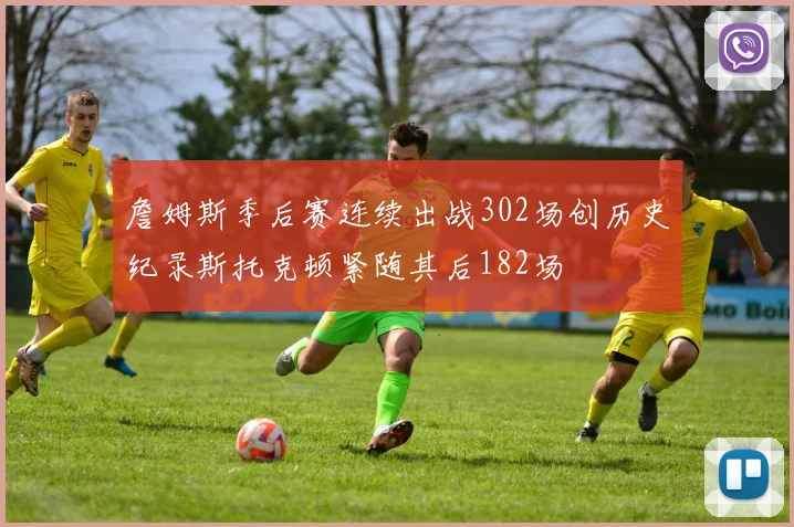 詹姆斯季后赛连续出战302场创历史纪录斯托克顿紧随其后182场