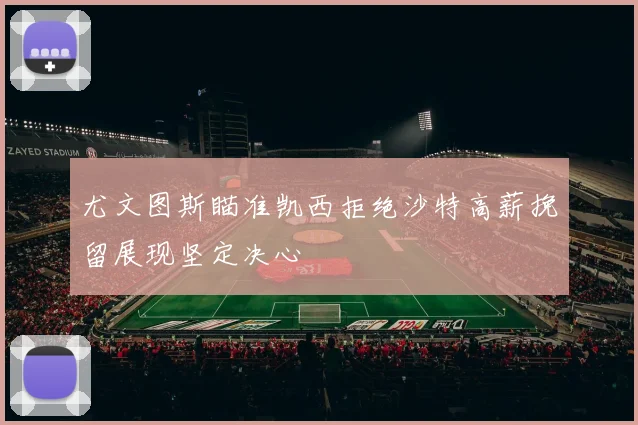 尤文图斯瞄准凯西拒绝沙特高薪挽留展现坚定决心