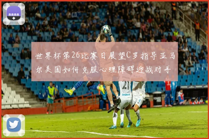世界杯第26比赛日展望C罗指导亚马尔美国如何克服心理障碍迎战对手
