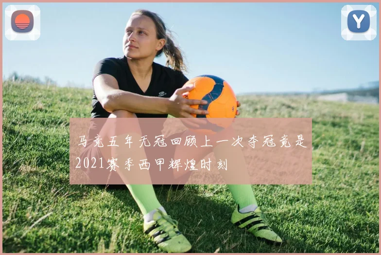 马竞五年无冠回顾上一次夺冠竟是2021赛季西甲辉煌时刻