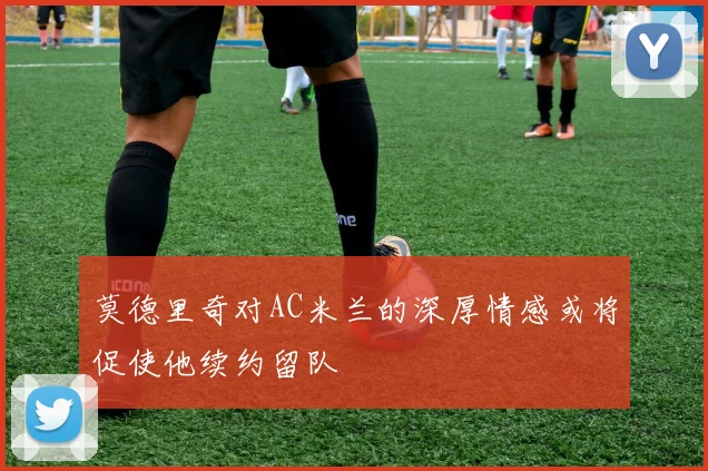 莫德里奇对AC米兰的深厚情感或将促使他续约留队