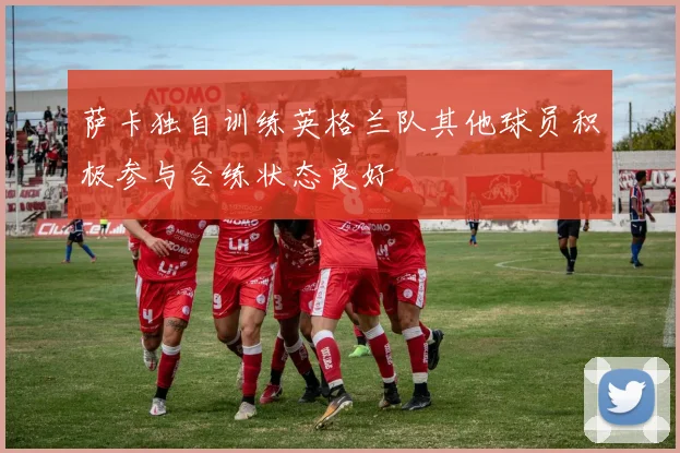 萨卡独自训练英格兰队其他球员积极参与合练状态良好
