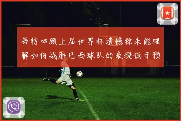 蒂特回顾上届世界杯遗憾称未能理解如何战胜巴西球队的表现低于预期
