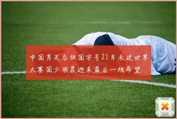 中国男足各级国字号21年未进世界大赛国少明晨迎来最后一线希望