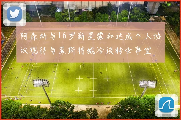 阿森纳与16岁新星蒙加达成个人协议现待与莱斯特城洽谈转会事宜