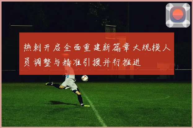 热刺开启全面重建新篇章大规模人员调整与精准引援并行推进