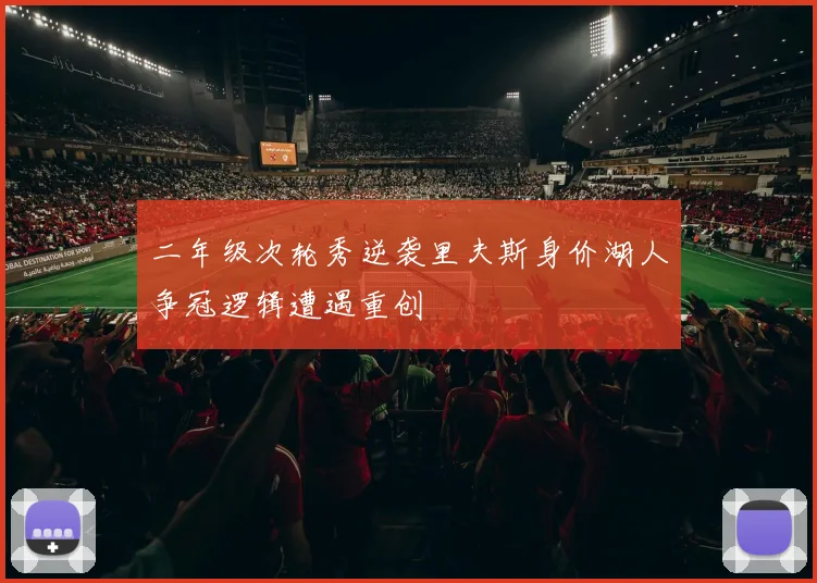 二年级次轮秀逆袭里夫斯身价湖人争冠逻辑遭遇重创