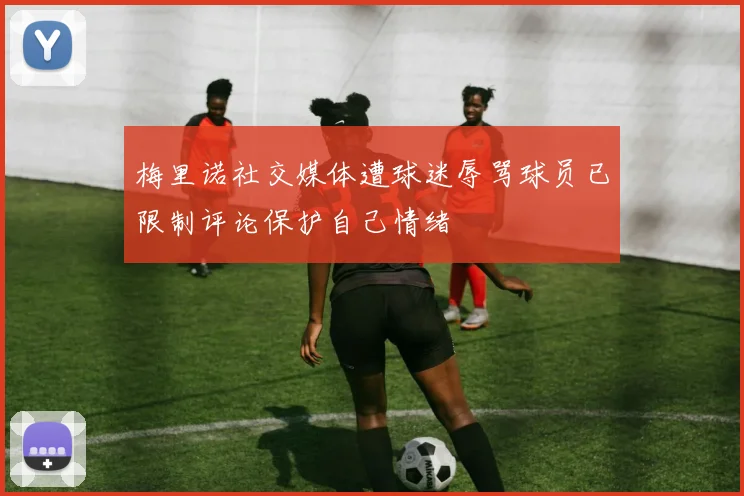 梅里诺社交媒体遭球迷辱骂球员已限制评论保护自己情绪